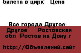 2 билета в цирк › Цена ­ 800 - Все города Другое » Другое   . Ростовская обл.,Ростов-на-Дону г.